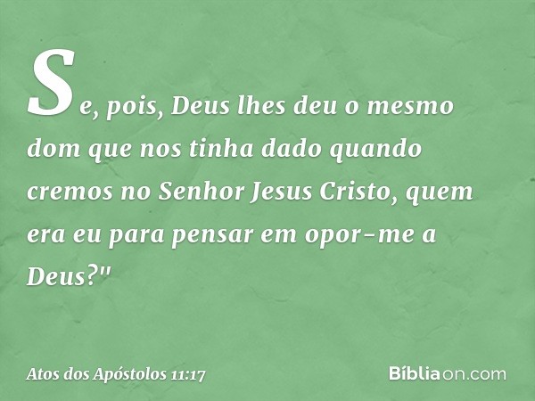 Se, pois, Deus lhes deu o mesmo dom que nos tinha dado quando cremos no Senhor Jesus Cristo, quem era eu para pensar em opor-me a Deus?" -- Atos dos Apóstolos 1