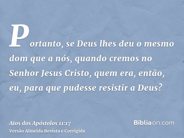 Portanto, se Deus lhes deu o mesmo dom que a nós, quando cremos no Senhor Jesus Cristo, quem era, então, eu, para que pudesse resistir a Deus?