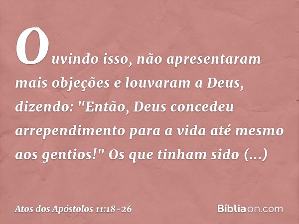 Ouvindo isso, não apresentaram mais objeções e louvaram a Deus, dizendo: "Então, Deus concedeu arrependimento para a vida até mesmo aos gentios!" Os que tinham 