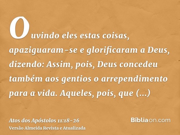 Ouvindo eles estas coisas, apaziguaram-se e glorificaram a Deus, dizendo: Assim, pois, Deus concedeu também aos gentios o arrependimento para a vida.Aqueles, po