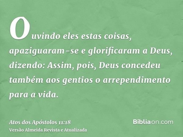 Ouvindo eles estas coisas, apaziguaram-se e glorificaram a Deus, dizendo: Assim, pois, Deus concedeu também aos gentios o arrependimento para a vida.