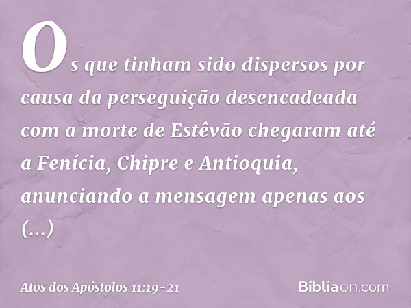 Os que tinham sido dispersos por causa da perseguição desencadeada com a morte de Estêvão chegaram até a Fenícia, Chipre e Antioquia, anunciando a mensagem apen