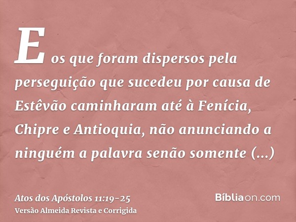 E os que foram dispersos pela perseguição que sucedeu por causa de Estêvão caminharam até à Fenícia, Chipre e Antioquia, não anunciando a ninguém a palavra senã