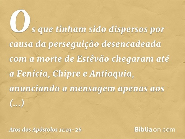 Os que tinham sido dispersos por causa da perseguição desencadeada com a morte de Estêvão chegaram até a Fenícia, Chipre e Antioquia, anunciando a mensagem apen