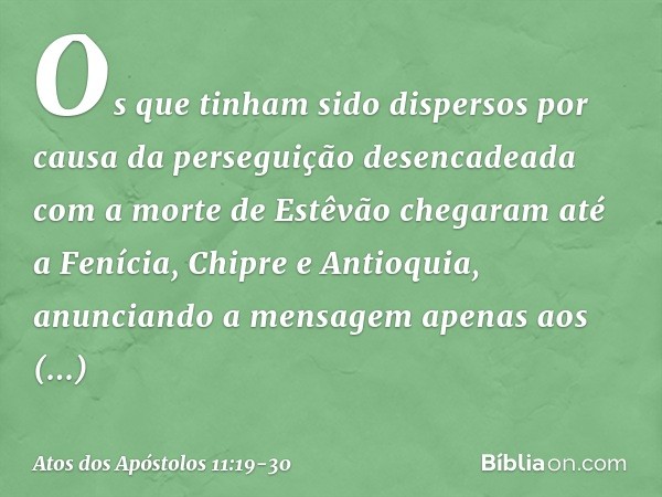 Os que tinham sido dispersos por causa da perseguição desencadeada com a morte de Estêvão chegaram até a Fenícia, Chipre e Antioquia, anunciando a mensagem apen