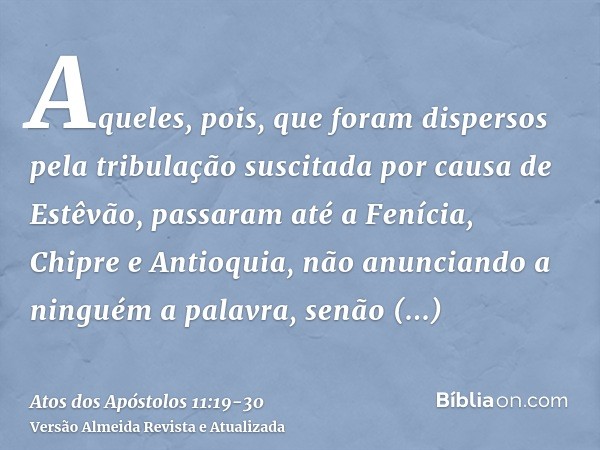 Aqueles, pois, que foram dispersos pela tribulação suscitada por causa de Estêvão, passaram até a Fenícia, Chipre e Antioquia, não anunciando a ninguém a palavr