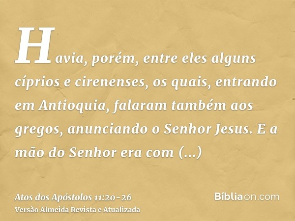 Havia, porém, entre eles alguns cíprios e cirenenses, os quais, entrando em Antioquia, falaram também aos gregos, anunciando o Senhor Jesus.E a mão do Senhor er