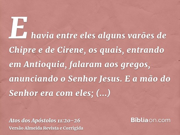 E havia entre eles alguns varões de Chipre e de Cirene, os quais, entrando em Antioquia, falaram aos gregos, anunciando o Senhor Jesus.E a mão do Senhor era com