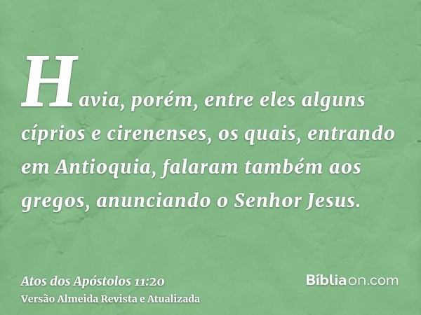 Havia, porém, entre eles alguns cíprios e cirenenses, os quais, entrando em Antioquia, falaram também aos gregos, anunciando o Senhor Jesus.