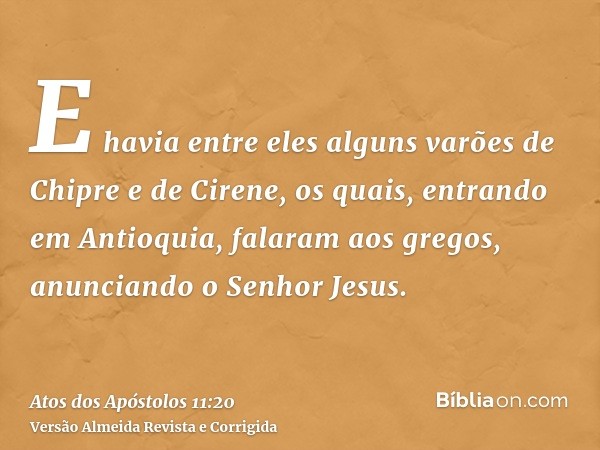 E havia entre eles alguns varões de Chipre e de Cirene, os quais, entrando em Antioquia, falaram aos gregos, anunciando o Senhor Jesus.