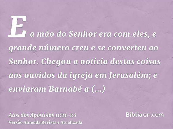 E a mão do Senhor era com eles, e grande número creu e se converteu ao Senhor.Chegou a notícia destas coisas aos ouvidos da igreja em Jerusalém; e enviaram Barn