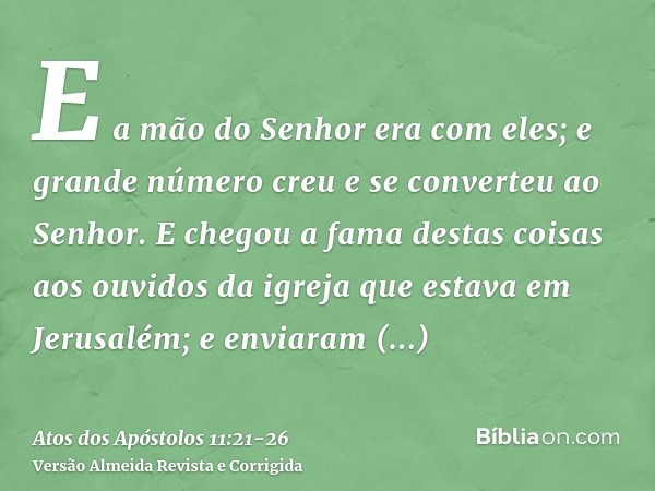 E a mão do Senhor era com eles; e grande número creu e se converteu ao Senhor.E chegou a fama destas coisas aos ouvidos da igreja que estava em Jerusalém; e env