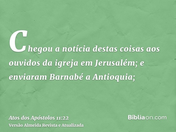 Chegou a notícia destas coisas aos ouvidos da igreja em Jerusalém; e enviaram Barnabé a Antioquia;