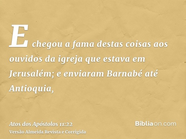 E chegou a fama destas coisas aos ouvidos da igreja que estava em Jerusalém; e enviaram Barnabé até Antioquia,