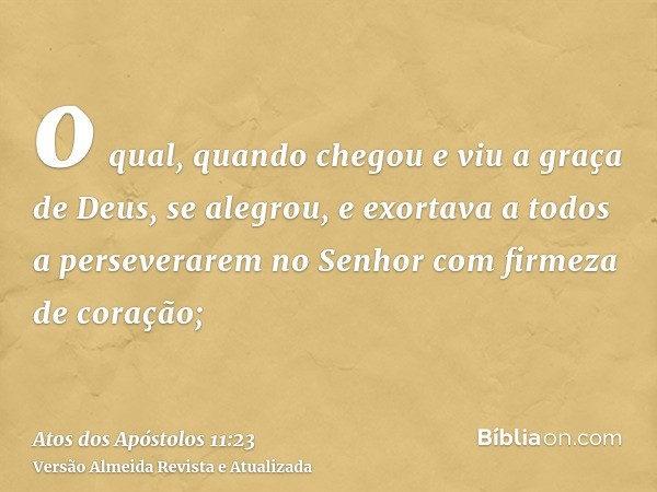 o qual, quando chegou e viu a graça de Deus, se alegrou, e exortava a todos a perseverarem no Senhor com firmeza de coração;