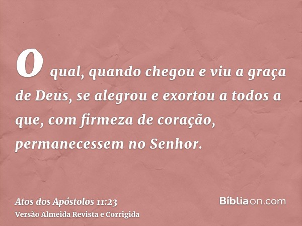 o qual, quando chegou e viu a graça de Deus, se alegrou e exortou a todos a que, com firmeza de coração, permanecessem no Senhor.