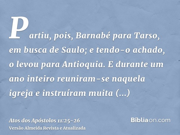 Partiu, pois, Barnabé para Tarso, em busca de Saulo;e tendo-o achado, o levou para Antioquia. E durante um ano inteiro reuniram-se naquela igreja e instruíram m