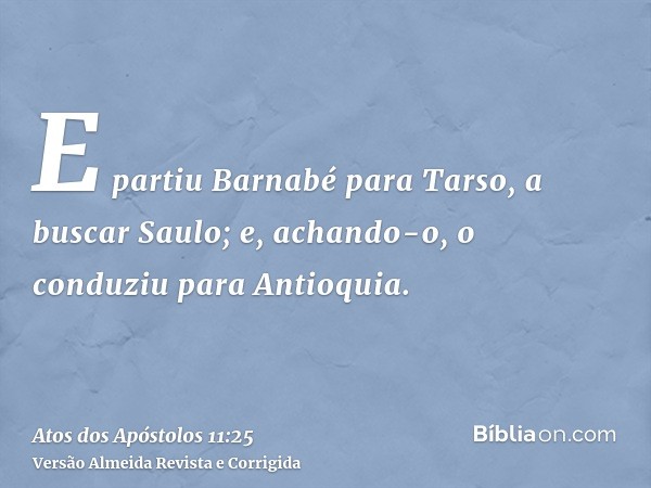 E partiu Barnabé para Tarso, a buscar Saulo; e, achando-o, o conduziu para Antioquia.