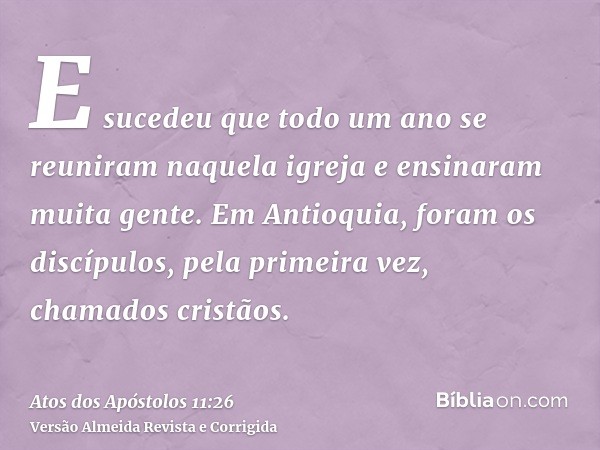 E sucedeu que todo um ano se reuniram naquela igreja e ensinaram muita gente. Em Antioquia, foram os discípulos, pela primeira vez, chamados cristãos.