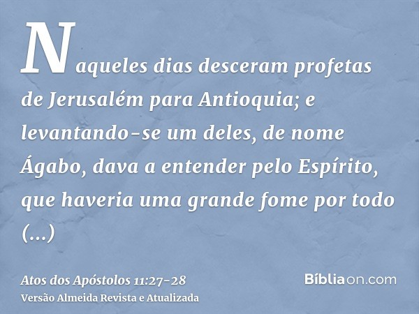 Naqueles dias desceram profetas de Jerusalém para Antioquia;e levantando-se um deles, de nome Ágabo, dava a entender pelo Espírito, que haveria uma grande fome