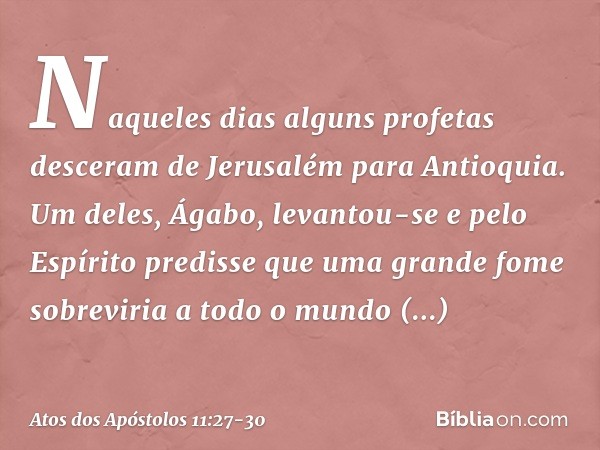 Naqueles dias alguns profetas desceram de Jerusalém para Antioquia. Um deles, Ágabo, levantou-se e pelo Espírito predisse que uma grande fome sobreviria a todo 