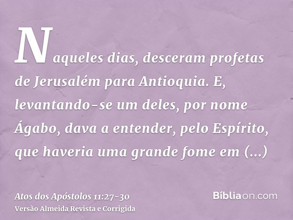 Naqueles dias, desceram profetas de Jerusalém para Antioquia.E, levantando-se um deles, por nome Ágabo, dava a entender, pelo Espírito, que haveria uma grande f