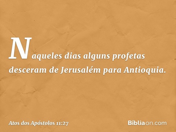 Naqueles dias alguns profetas desceram de Jerusalém para Antioquia. -- Atos dos Apóstolos 11:27