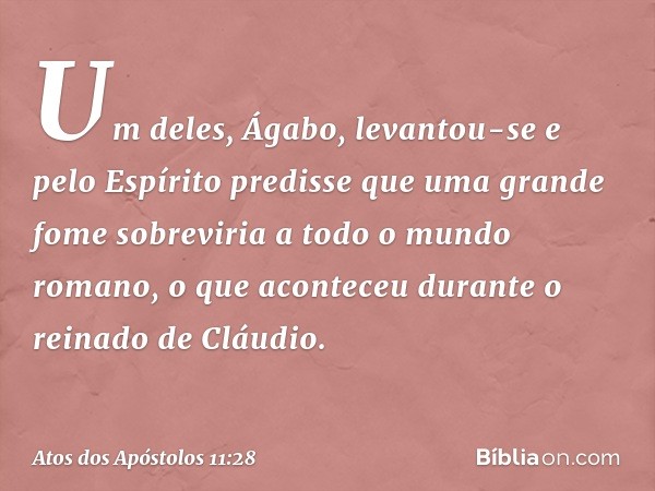 Um deles, Ágabo, levantou-se e pelo Espírito predisse que uma grande fome sobreviria a todo o mundo romano, o que aconteceu durante o reinado de Cláudio. -- Ato