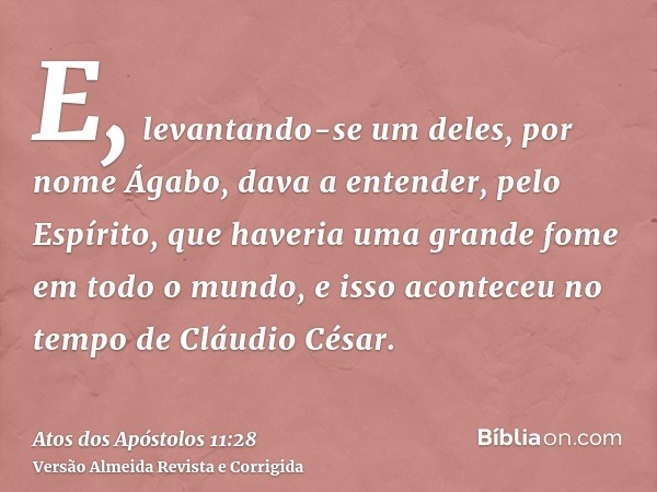 E, levantando-se um deles, por nome Ágabo, dava a entender, pelo Espírito, que haveria uma grande fome em todo o mundo, e isso aconteceu no tempo de Cláudio Cés