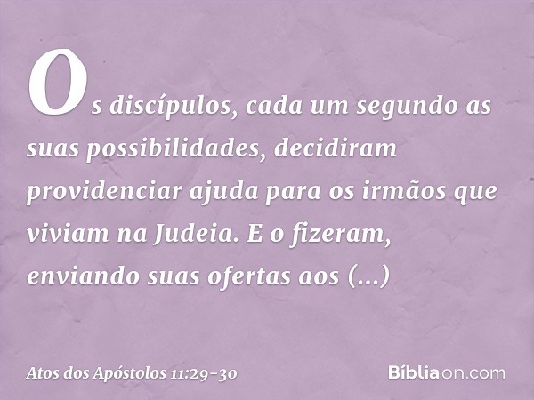 Os discípulos, cada um segundo as suas possibilidades, decidiram providenciar ajuda para os irmãos que viviam na Judeia. E o fizeram, enviando suas ofertas aos 