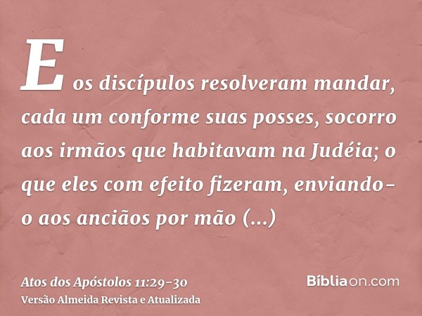 E os discípulos resolveram mandar, cada um conforme suas posses, socorro aos irmãos que habitavam na Judéia;o que eles com efeito fizeram, enviando-o aos ancião