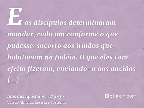 E os discípulos determinaram mandar, cada um conforme o que pudesse, socorro aos irmãos que habitavam na Judéia.O que eles com efeito fizeram, enviando-o aos an