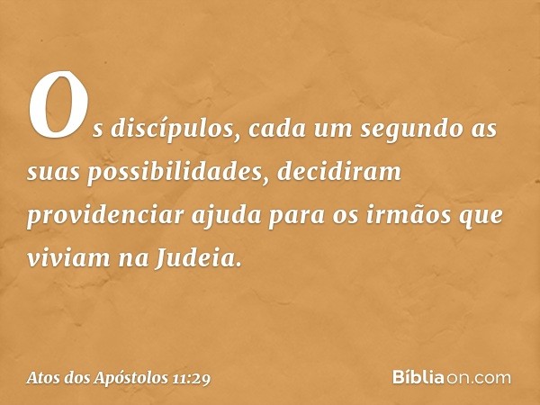 Os discípulos, cada um segundo as suas possibilidades, decidiram providenciar ajuda para os irmãos que viviam na Judeia. -- Atos dos Apóstolos 11:29