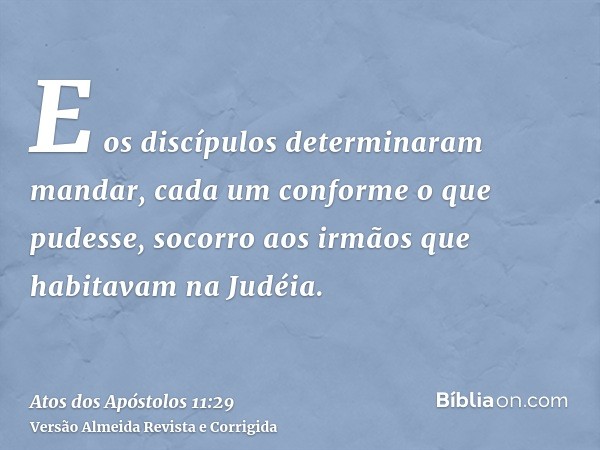 E os discípulos determinaram mandar, cada um conforme o que pudesse, socorro aos irmãos que habitavam na Judéia.