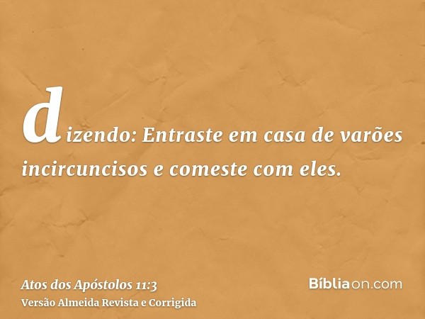 dizendo: Entraste em casa de varões incircuncisos e comeste com eles.