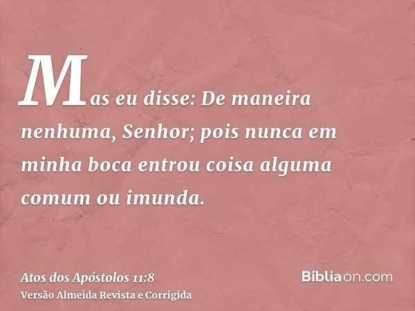 Mas eu disse: De maneira nenhuma, Senhor; pois nunca em minha boca entrou coisa alguma comum ou imunda.