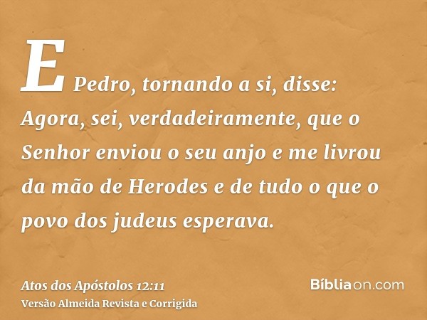 E Pedro, tornando a si, disse: Agora, sei, verdadeiramente, que o Senhor enviou o seu anjo e me livrou da mão de Herodes e de tudo o que o povo dos judeus esper