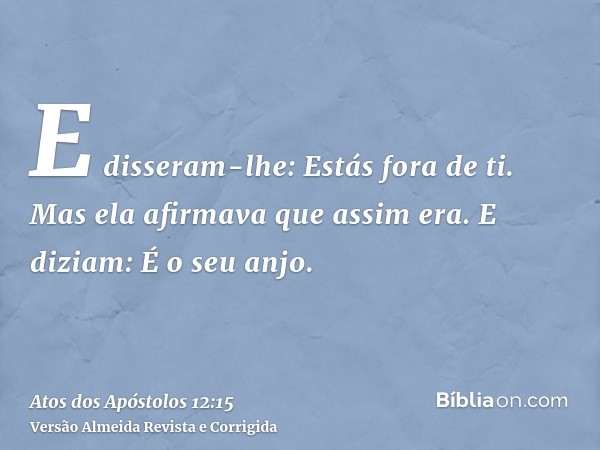 E disseram-lhe: Estás fora de ti. Mas ela afirmava que assim era. E diziam: É o seu anjo.