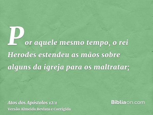 Por aquele mesmo tempo, o rei Herodes estendeu as mãos sobre alguns da igreja para os maltratar;