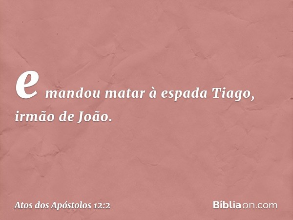 e mandou matar à espada Tiago, irmão de João. -- Atos dos Apóstolos 12:2