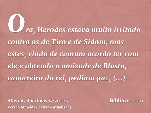 Ora, Herodes estava muito irritado contra os de Tiro e de Sidom; mas estes, vindo de comum acordo ter com ele e obtendo a amizade de Blasto, camareiro do rei, p