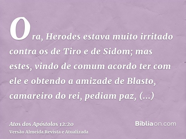 Ora, Herodes estava muito irritado contra os de Tiro e de Sidom; mas estes, vindo de comum acordo ter com ele e obtendo a amizade de Blasto, camareiro do rei, p