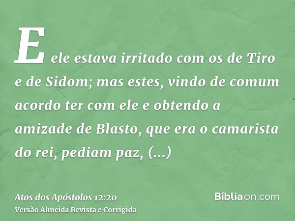 E ele estava irritado com os de Tiro e de Sidom; mas estes, vindo de comum acordo ter com ele e obtendo a amizade de Blasto, que era o camarista do rei, pediam 