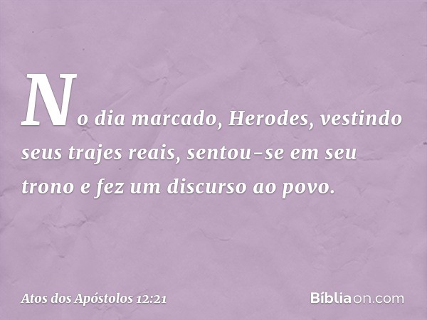 No dia marcado, Herodes, vestindo seus trajes reais, sentou-se em seu trono e fez um discurso ao povo. -- Atos dos Apóstolos 12:21