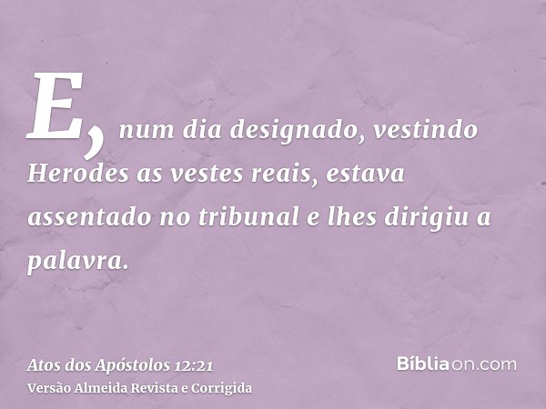 E, num dia designado, vestindo Herodes as vestes reais, estava assentado no tribunal e lhes dirigiu a palavra.