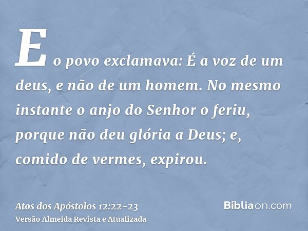 E o povo exclamava: É a voz de um deus, e não de um homem.No mesmo instante o anjo do Senhor o feriu, porque não deu glória a Deus; e, comido de vermes, expirou