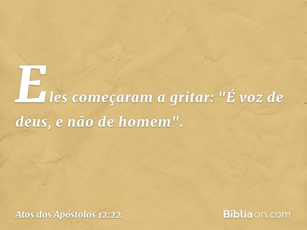 Eles começaram a gritar: "É voz de deus, e não de homem". -- Atos dos Apóstolos 12:22