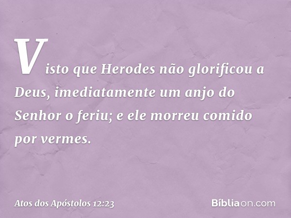 Visto que Herodes não glorificou a Deus, imediatamente um anjo do Senhor o feriu; e ele morreu comido por vermes. -- Atos dos Apóstolos 12:23