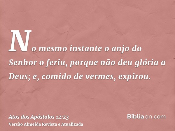 No mesmo instante o anjo do Senhor o feriu, porque não deu glória a Deus; e, comido de vermes, expirou.