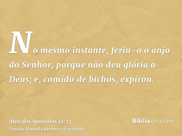 No mesmo instante, feriu-o o anjo do Senhor, porque não deu glória a Deus; e, comido de bichos, expirou.